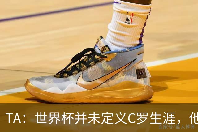 TA：世界杯并未定义C罗生涯，他的职业生涯由他创造的纪录来定义